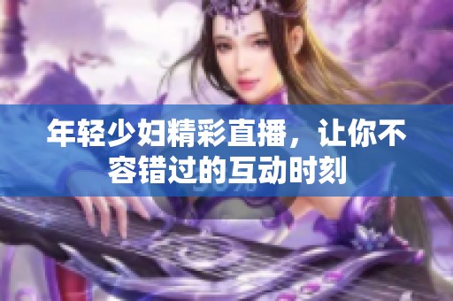 年轻少妇精彩直播，让你不容错过的互动时刻