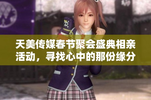 天美传媒春节聚会盛典相亲活动，寻找心中的那份缘分