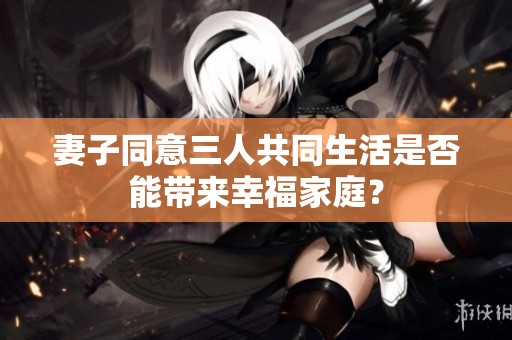 妻子同意三人共同生活是否能带来幸福家庭？