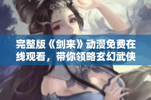 完整版《剑来》动漫免费在线观看，带你领略玄幻武侠世界