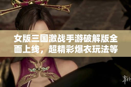 女版三国激战手游破解版全面上线，超精彩爆衣玩法等你来体验