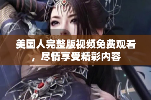 美国人完整版视频免费观看，尽情享受精彩内容