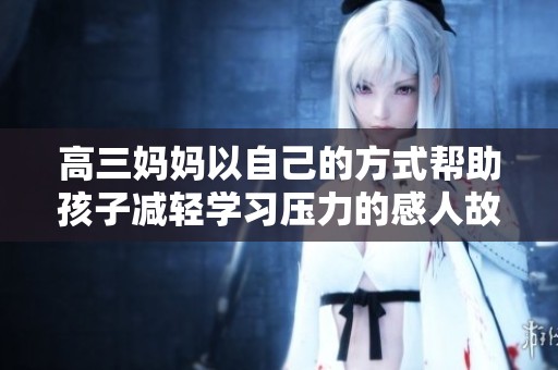 高三妈妈以自己的方式帮助孩子减轻学习压力的感人故事