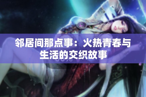 邻居间那点事：火热青春与生活的交织故事