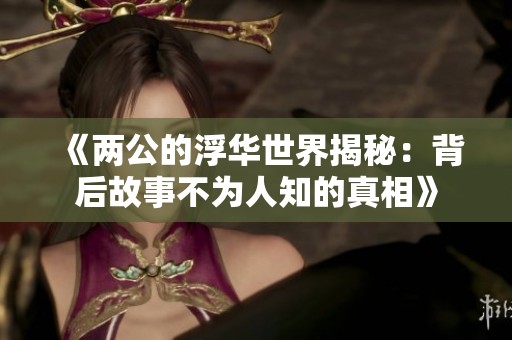 《两公的浮华世界揭秘：背后故事不为人知的真相》