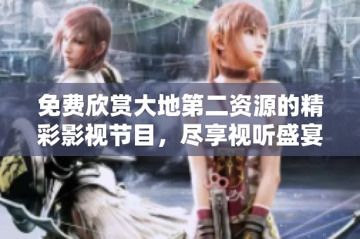 免费欣赏大地第二资源的精彩影视节目，尽享视听盛宴