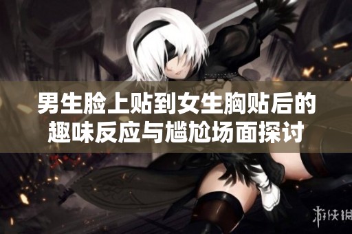 男生脸上贴到女生胸贴后的趣味反应与尴尬场面探讨