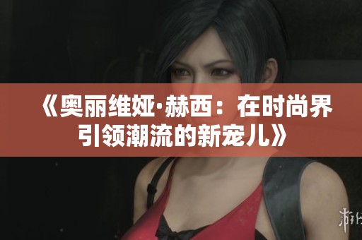 《奥丽维娅·赫西：在时尚界引领潮流的新宠儿》
