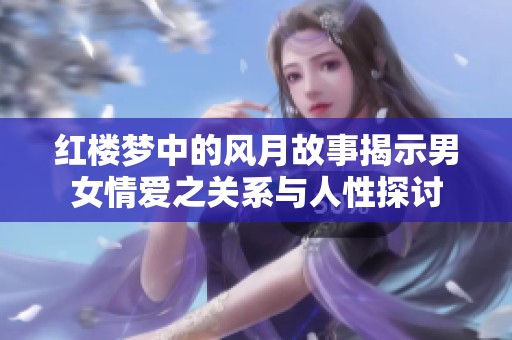 红楼梦中的风月故事揭示男女情爱之关系与人性探讨