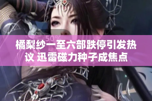 橘梨纱一至六部跌停引发热议 迅雷磁力种子成焦点