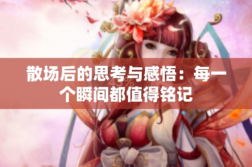 散场后的思考与感悟：每一个瞬间都值得铭记