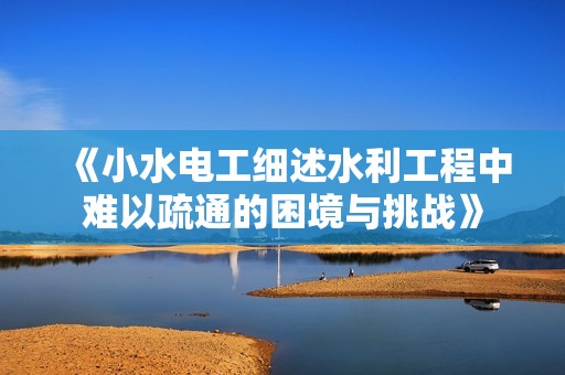 《小水电工细述水利工程中难以疏通的困境与挑战》