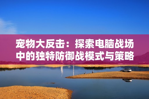 宠物大反击：探索电脑战场中的独特防御战模式与策略