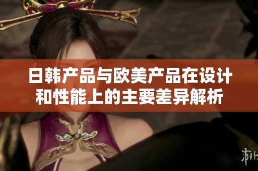 日韩产品与欧美产品在设计和性能上的主要差异解析