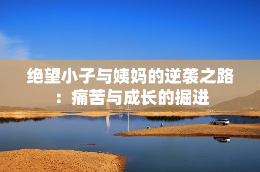 绝望小子与姨妈的逆袭之路：痛苦与成长的掘进