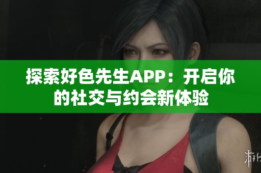 探索好色先生APP：开启你的社交与约会新体验