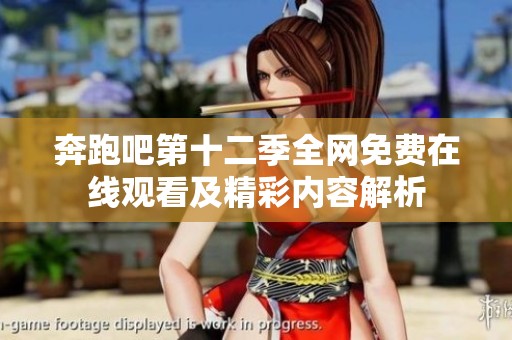 奔跑吧第十二季全网免费在线观看及精彩内容解析