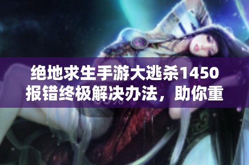 绝地求生手游大逃杀1450报错终极解决办法，助你重返精彩战场