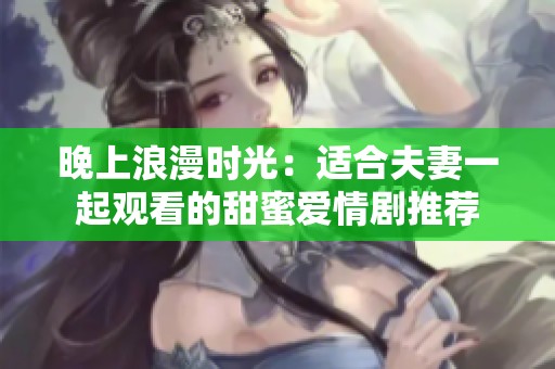 晚上浪漫时光：适合夫妻一起观看的甜蜜爱情剧推荐