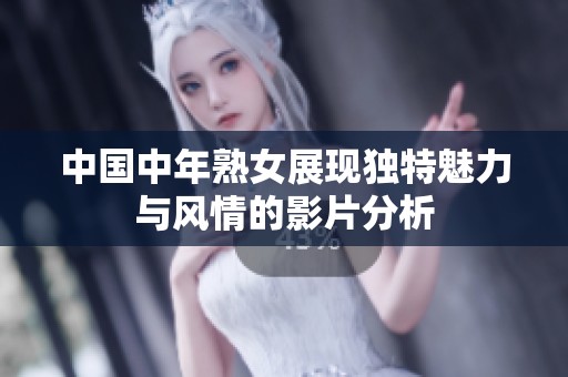 中国中年熟女展现独特魅力与风情的影片分析