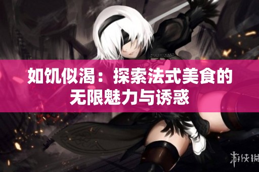 如饥似渴：探索法式美食的无限魅力与诱惑