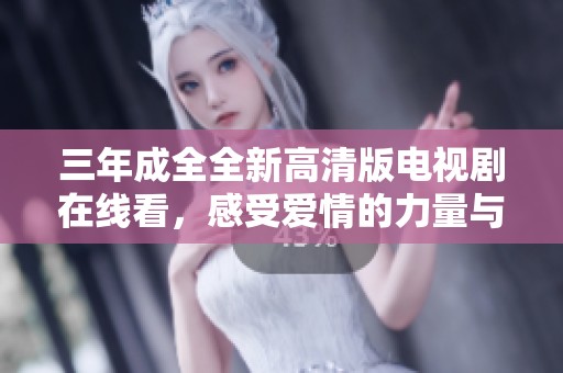 三年成全全新高清版电视剧在线看，感受爱情的力量与成长