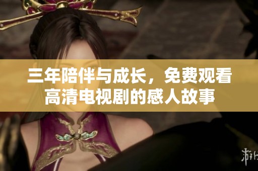三年陪伴与成长，免费观看高清电视剧的感人故事