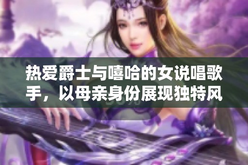 热爱爵士与嘻哈的女说唱歌手，以母亲身份展现独特风采
