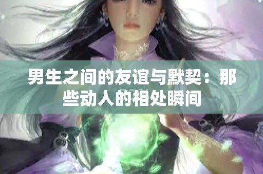 男生之间的友谊与默契：那些动人的相处瞬间