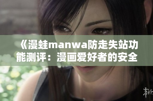 《漫蛙manwa防走失站功能测评：漫画爱好者的安全守护》