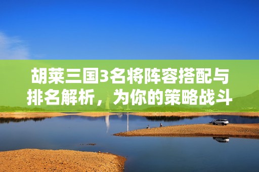 胡莱三国3名将阵容搭配与排名解析，为你的策略战斗助力