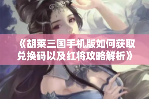 《胡莱三国手机版如何获取兑换码以及红将攻略解析》