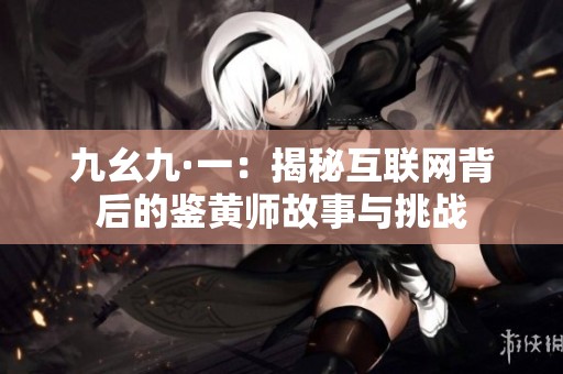 九幺九·一：揭秘互联网背后的鉴黄师故事与挑战