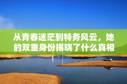 从青春迷茫到特务风云，她的双重身份揭晓了什么真相
