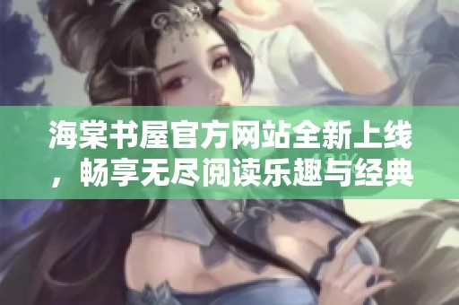 海棠书屋官方网站全新上线，畅享无尽阅读乐趣与经典好书