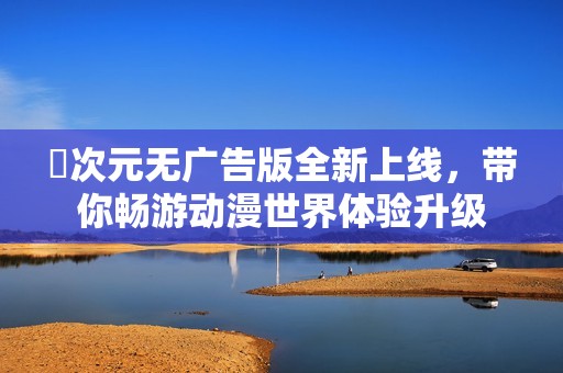 囧次元无广告版全新上线，带你畅游动漫世界体验升级