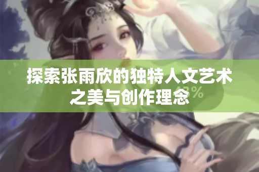 探索张雨欣的独特人文艺术之美与创作理念