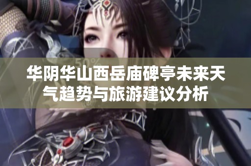 华阴华山西岳庙碑亭未来天气趋势与旅游建议分析