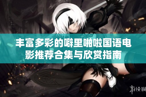 丰富多彩的噼里啪啦国语电影推荐合集与欣赏指南