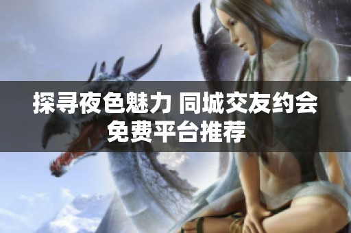 探寻夜色魅力 同城交友约会免费平台推荐