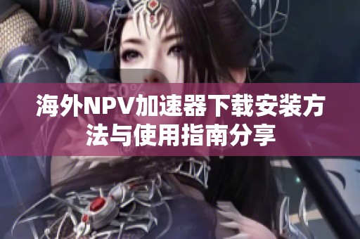 海外NPV加速器下载安装方法与使用指南分享