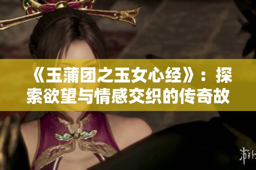 《玉蒲团之玉女心经》：探索欲望与情感交织的传奇故事