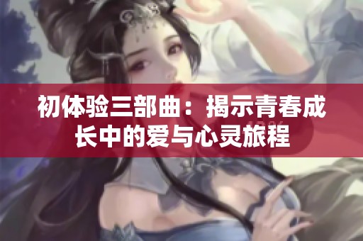 初体验三部曲：揭示青春成长中的爱与心灵旅程
