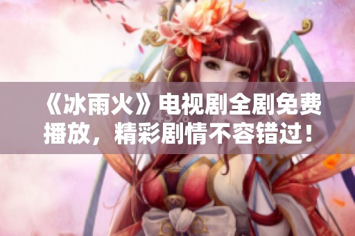 《冰雨火》电视剧全剧免费播放，精彩剧情不容错过！