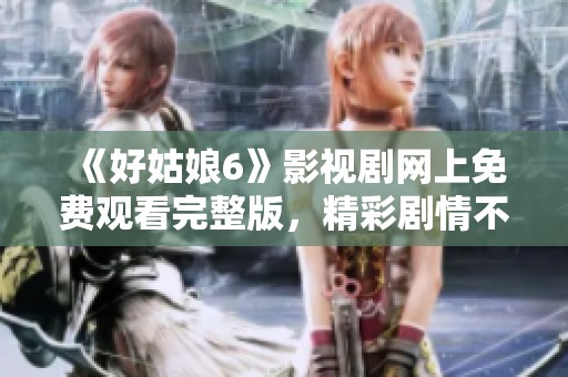 《好姑娘6》影视剧网上免费观看完整版，精彩剧情不容错过
