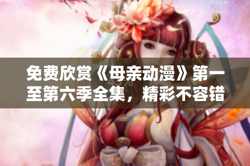 免费欣赏《母亲动漫》第一至第六季全集，精彩不容错过！