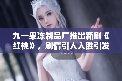九一果冻制品厂推出新剧《红桃》，剧情引人入胜引发期待