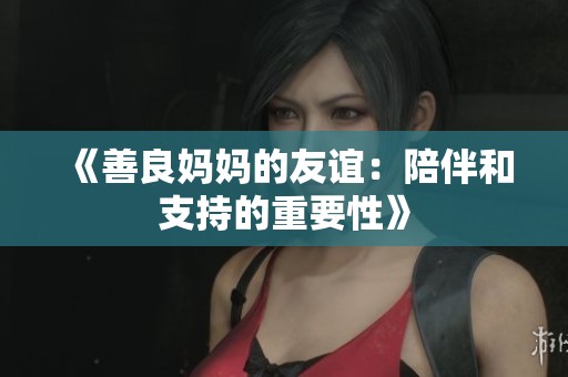《善良妈妈的友谊：陪伴和支持的重要性》
