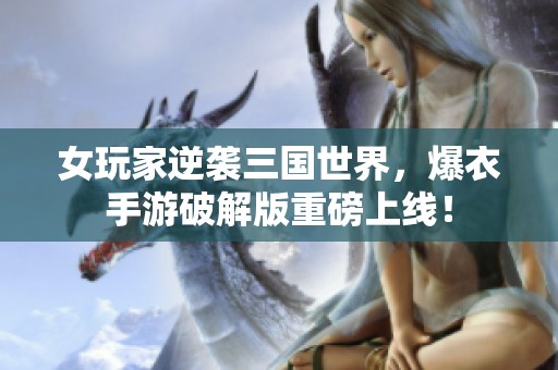 女玩家逆袭三国世界，爆衣手游破解版重磅上线！