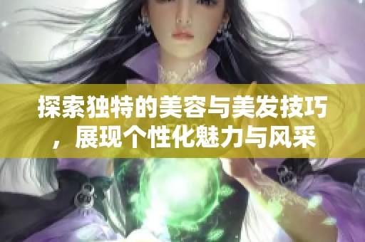 探索独特的美容与美发技巧，展现个性化魅力与风采